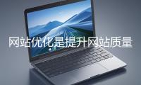 網站優化是提升網站質量與用戶體驗、增強搜索引擎友好性的系統工程