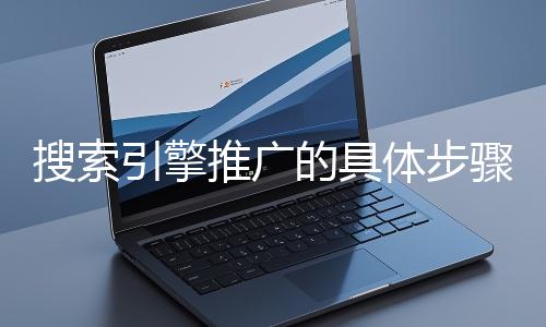 搜索引擎推廣的具體步驟和注意事項有哪些？